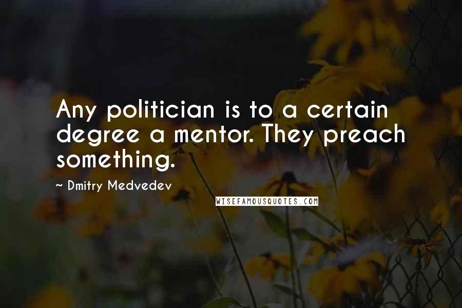 Dmitry Medvedev Quotes: Any politician is to a certain degree a mentor. They preach something.