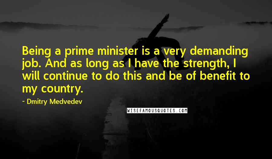 Dmitry Medvedev Quotes: Being a prime minister is a very demanding job. And as long as I have the strength, I will continue to do this and be of benefit to my country.