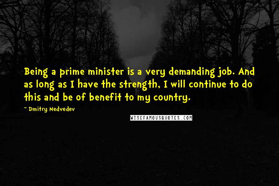 Dmitry Medvedev Quotes: Being a prime minister is a very demanding job. And as long as I have the strength, I will continue to do this and be of benefit to my country.