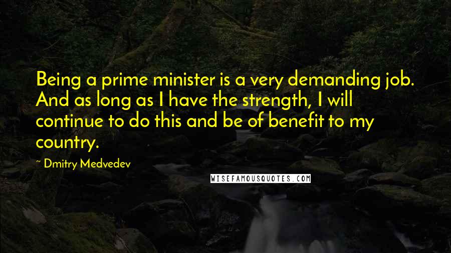 Dmitry Medvedev Quotes: Being a prime minister is a very demanding job. And as long as I have the strength, I will continue to do this and be of benefit to my country.