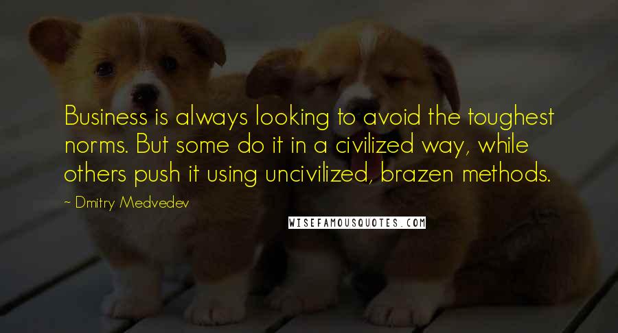 Dmitry Medvedev Quotes: Business is always looking to avoid the toughest norms. But some do it in a civilized way, while others push it using uncivilized, brazen methods.