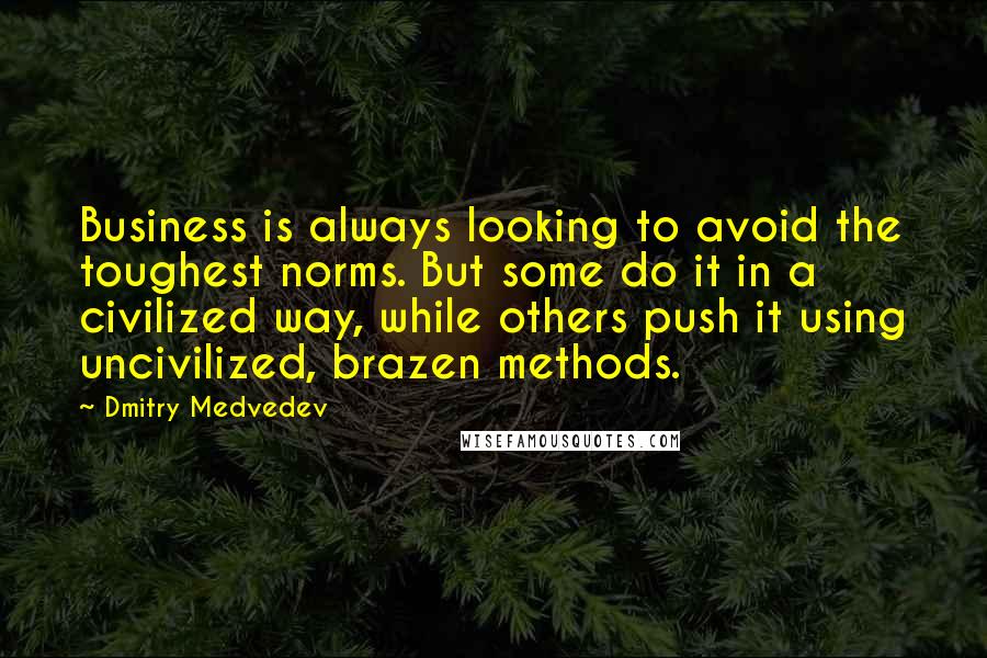 Dmitry Medvedev Quotes: Business is always looking to avoid the toughest norms. But some do it in a civilized way, while others push it using uncivilized, brazen methods.