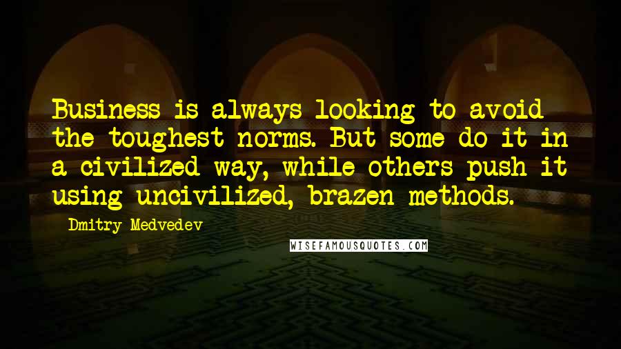 Dmitry Medvedev Quotes: Business is always looking to avoid the toughest norms. But some do it in a civilized way, while others push it using uncivilized, brazen methods.