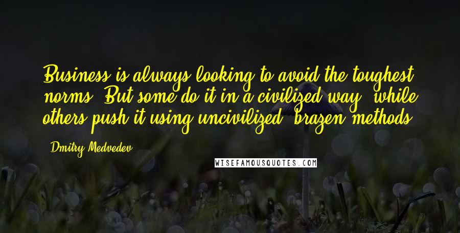 Dmitry Medvedev Quotes: Business is always looking to avoid the toughest norms. But some do it in a civilized way, while others push it using uncivilized, brazen methods.