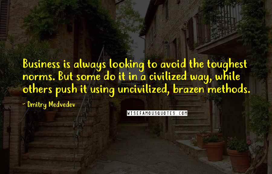 Dmitry Medvedev Quotes: Business is always looking to avoid the toughest norms. But some do it in a civilized way, while others push it using uncivilized, brazen methods.