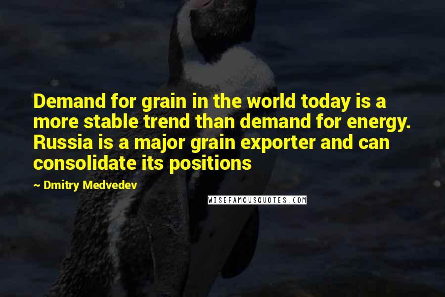 Dmitry Medvedev Quotes: Demand for grain in the world today is a more stable trend than demand for energy. Russia is a major grain exporter and can consolidate its positions