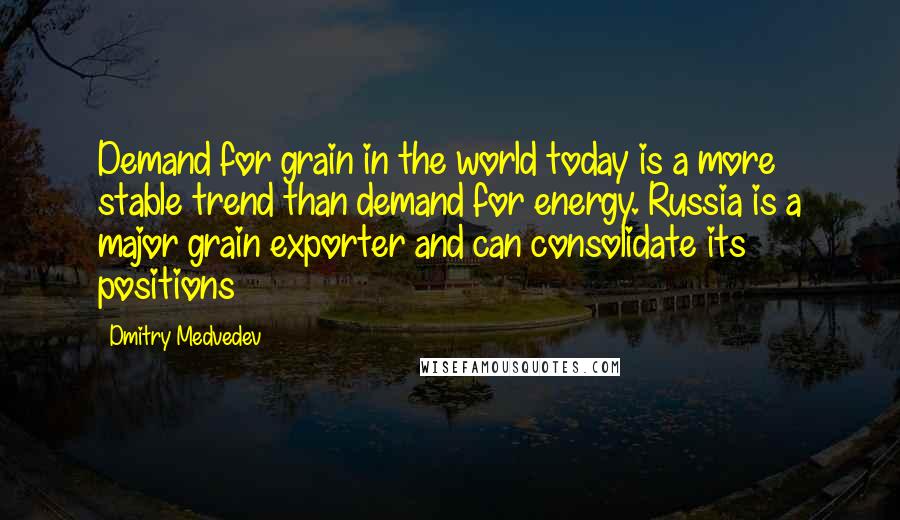 Dmitry Medvedev Quotes: Demand for grain in the world today is a more stable trend than demand for energy. Russia is a major grain exporter and can consolidate its positions