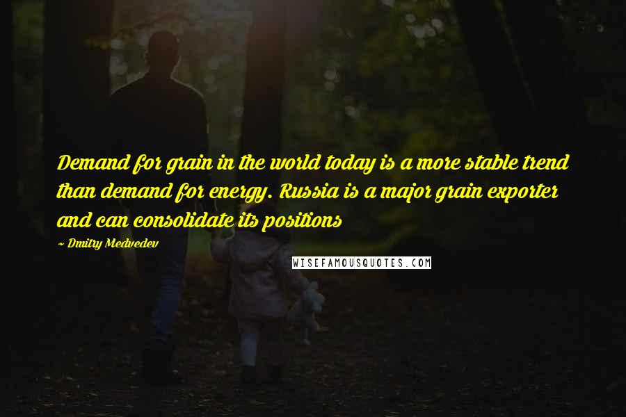 Dmitry Medvedev Quotes: Demand for grain in the world today is a more stable trend than demand for energy. Russia is a major grain exporter and can consolidate its positions