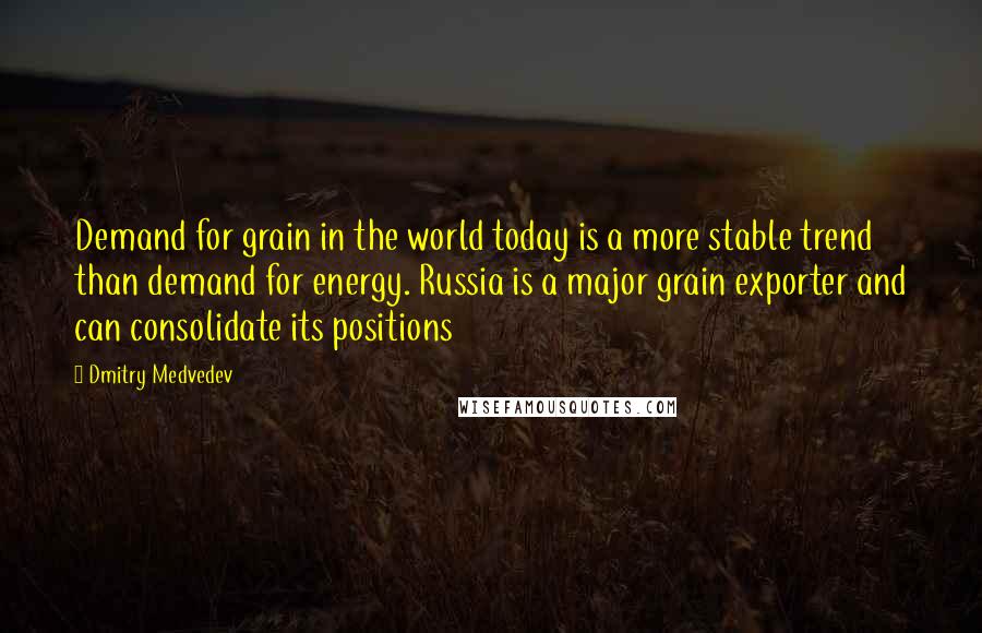 Dmitry Medvedev Quotes: Demand for grain in the world today is a more stable trend than demand for energy. Russia is a major grain exporter and can consolidate its positions