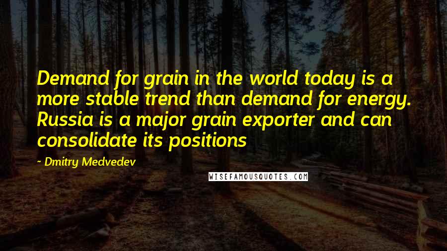 Dmitry Medvedev Quotes: Demand for grain in the world today is a more stable trend than demand for energy. Russia is a major grain exporter and can consolidate its positions