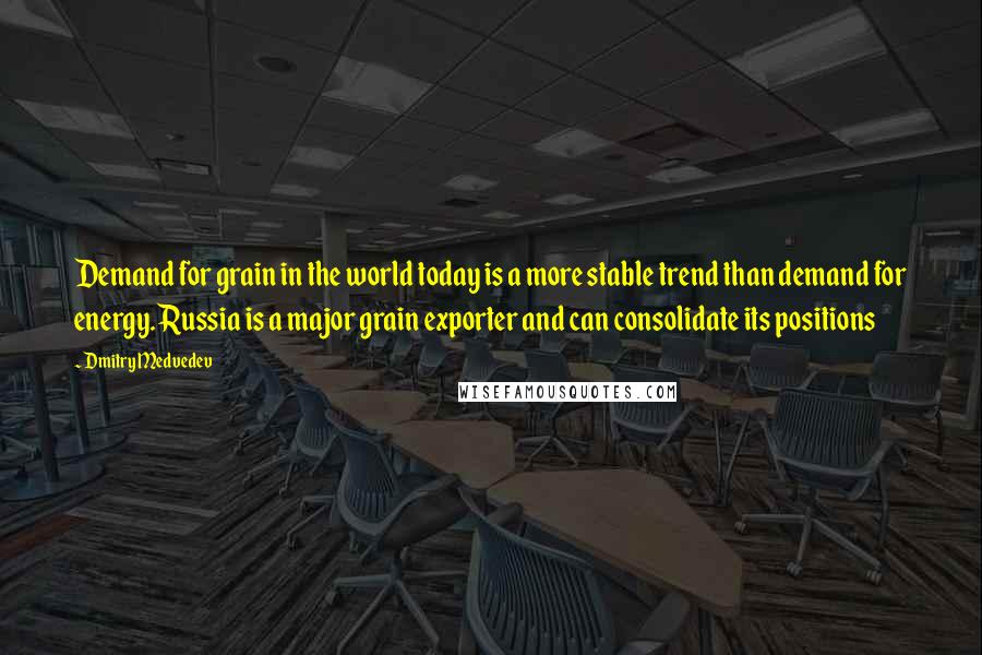 Dmitry Medvedev Quotes: Demand for grain in the world today is a more stable trend than demand for energy. Russia is a major grain exporter and can consolidate its positions