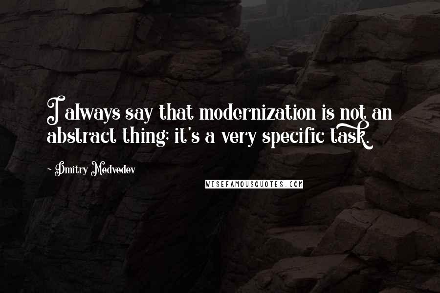 Dmitry Medvedev Quotes: I always say that modernization is not an abstract thing; it's a very specific task.