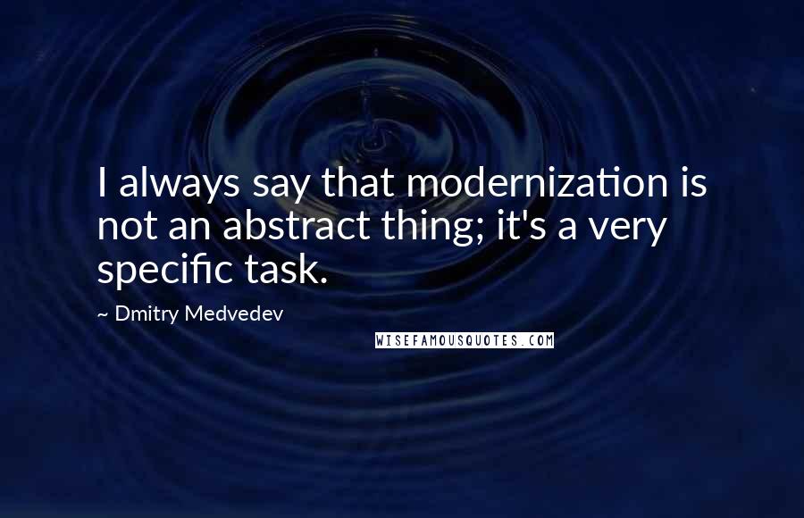 Dmitry Medvedev Quotes: I always say that modernization is not an abstract thing; it's a very specific task.