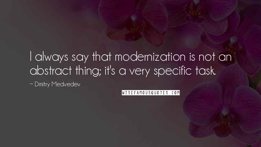 Dmitry Medvedev Quotes: I always say that modernization is not an abstract thing; it's a very specific task.