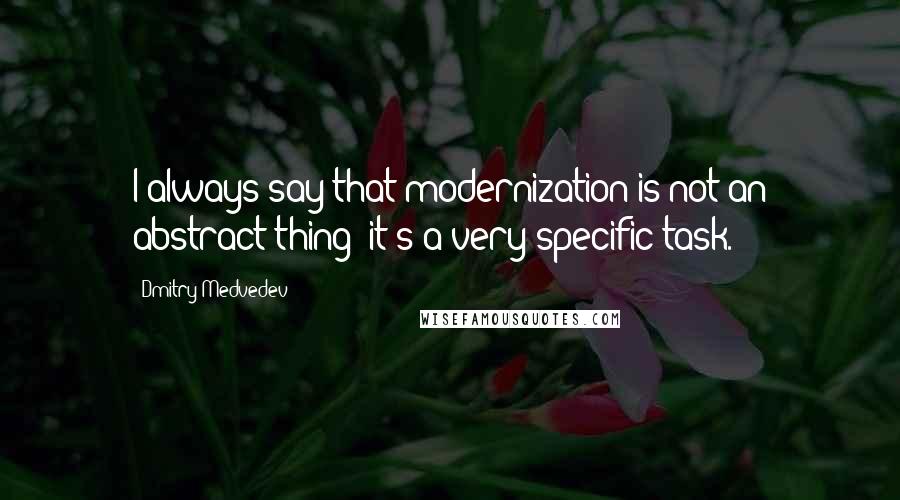 Dmitry Medvedev Quotes: I always say that modernization is not an abstract thing; it's a very specific task.