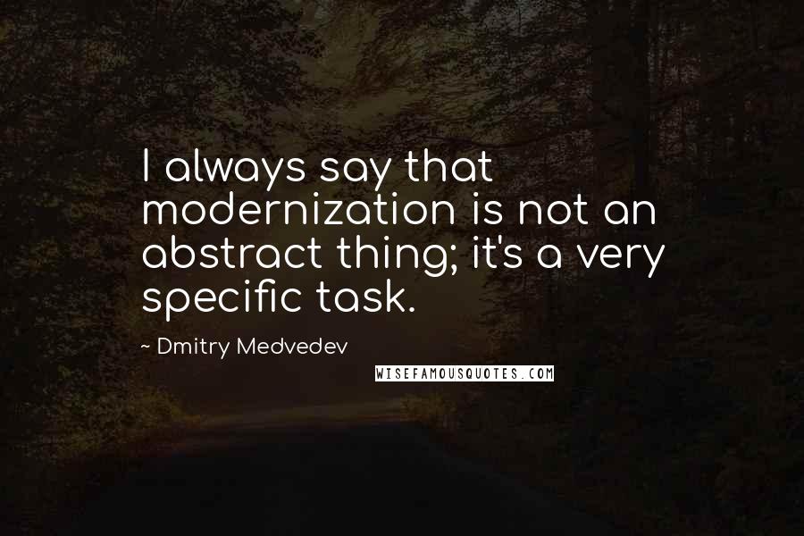 Dmitry Medvedev Quotes: I always say that modernization is not an abstract thing; it's a very specific task.