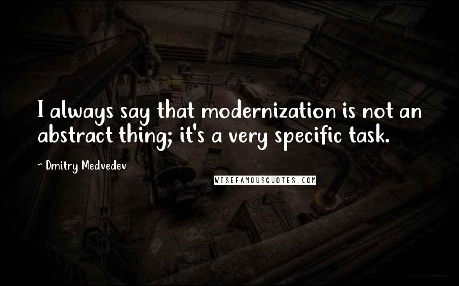 Dmitry Medvedev Quotes: I always say that modernization is not an abstract thing; it's a very specific task.