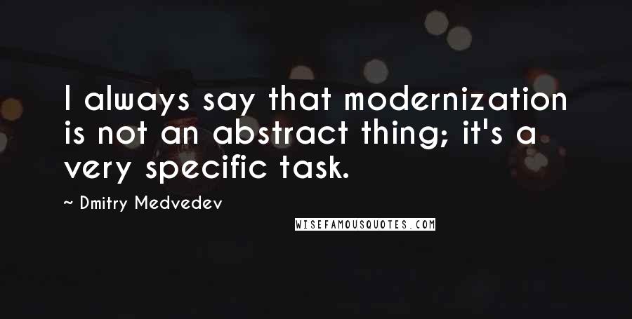 Dmitry Medvedev Quotes: I always say that modernization is not an abstract thing; it's a very specific task.