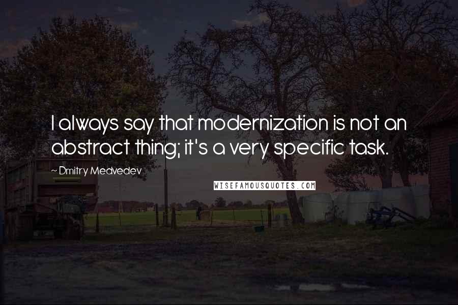 Dmitry Medvedev Quotes: I always say that modernization is not an abstract thing; it's a very specific task.