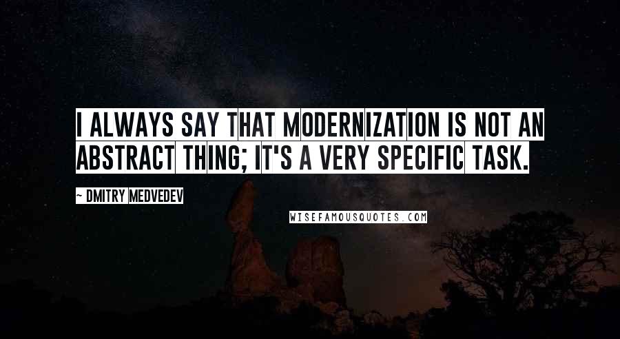 Dmitry Medvedev Quotes: I always say that modernization is not an abstract thing; it's a very specific task.