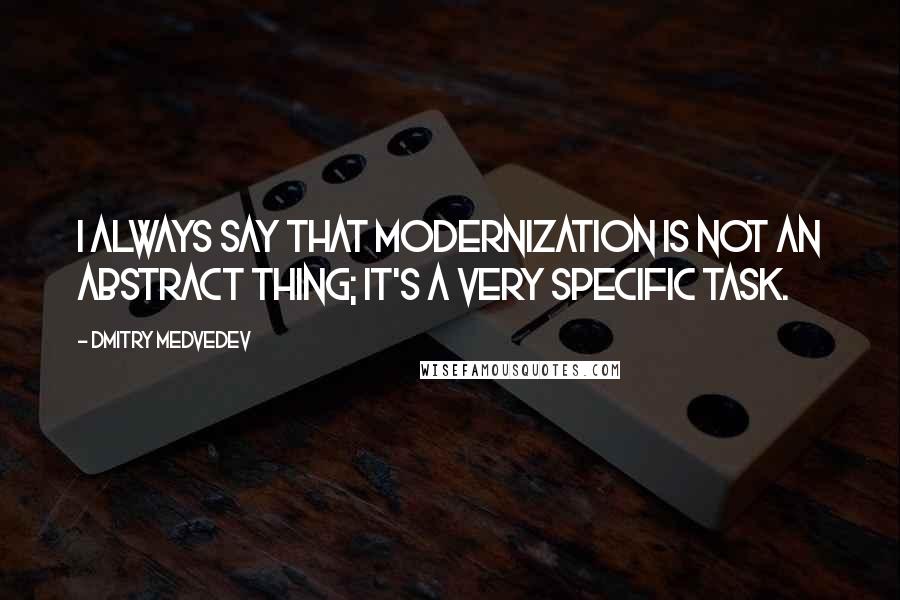 Dmitry Medvedev Quotes: I always say that modernization is not an abstract thing; it's a very specific task.