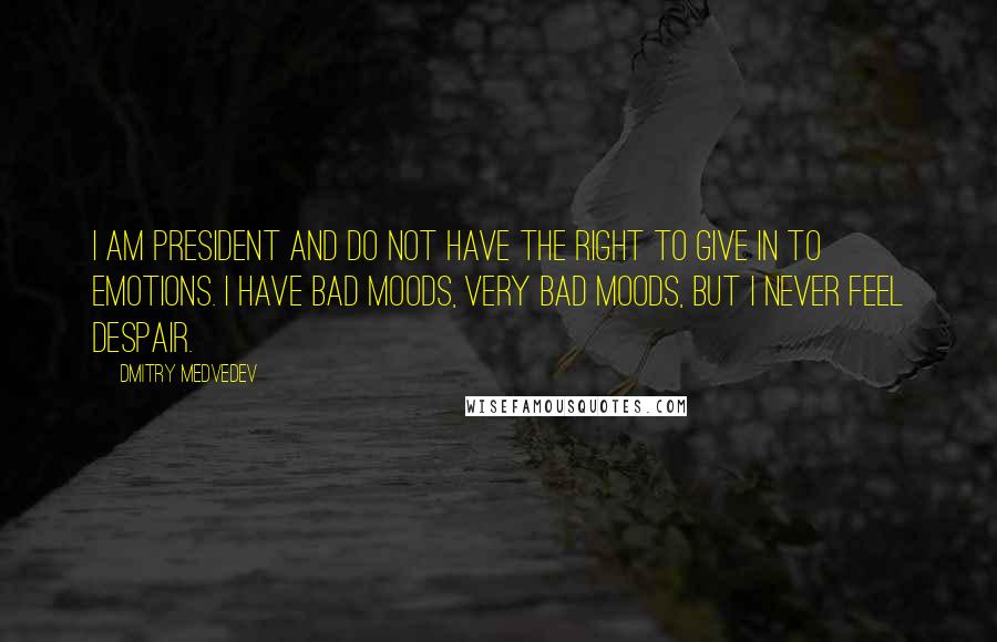 Dmitry Medvedev Quotes: I am president and do not have the right to give in to emotions. I have bad moods, very bad moods, but I never feel despair.
