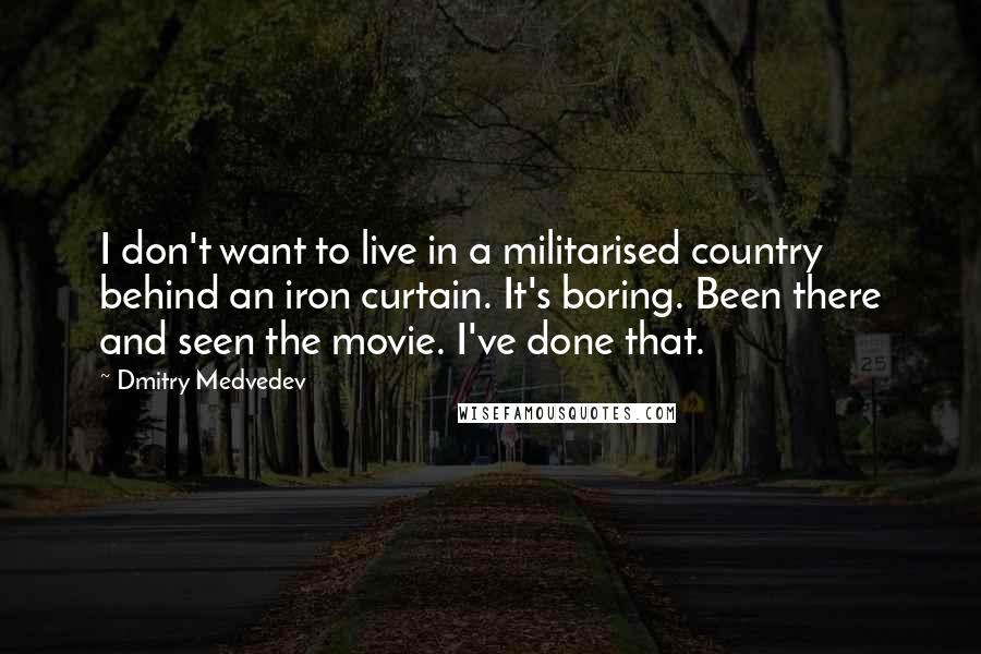 Dmitry Medvedev Quotes: I don't want to live in a militarised country behind an iron curtain. It's boring. Been there and seen the movie. I've done that.