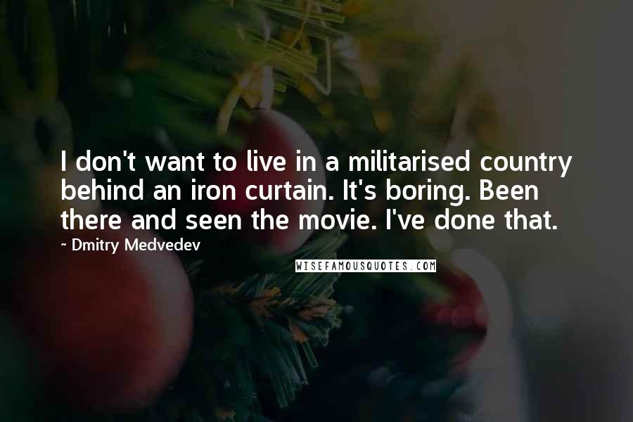 Dmitry Medvedev Quotes: I don't want to live in a militarised country behind an iron curtain. It's boring. Been there and seen the movie. I've done that.