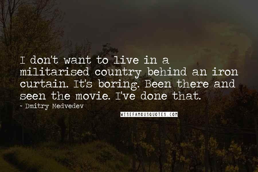 Dmitry Medvedev Quotes: I don't want to live in a militarised country behind an iron curtain. It's boring. Been there and seen the movie. I've done that.