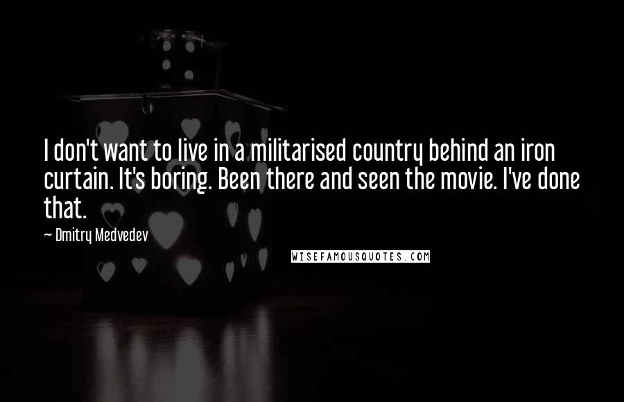 Dmitry Medvedev Quotes: I don't want to live in a militarised country behind an iron curtain. It's boring. Been there and seen the movie. I've done that.