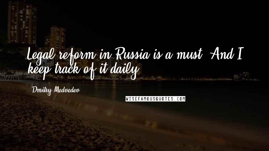 Dmitry Medvedev Quotes: Legal reform in Russia is a must. And I keep track of it daily.