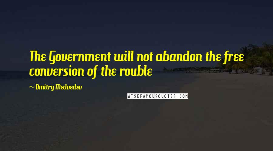 Dmitry Medvedev Quotes: The Government will not abandon the free conversion of the rouble
