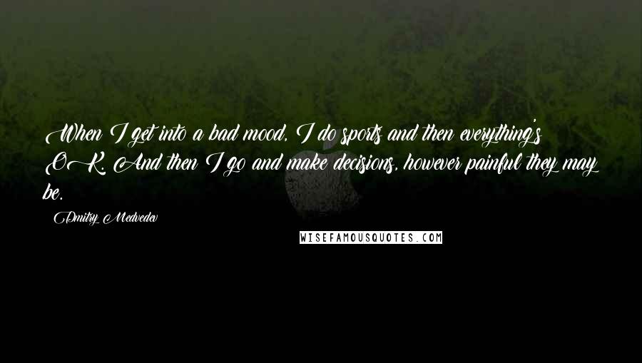 Dmitry Medvedev Quotes: When I get into a bad mood, I do sports and then everything's OK. And then I go and make decisions, however painful they may be.