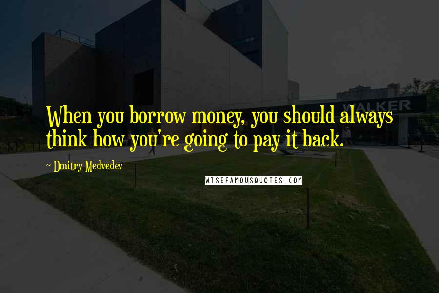 Dmitry Medvedev Quotes: When you borrow money, you should always think how you're going to pay it back.