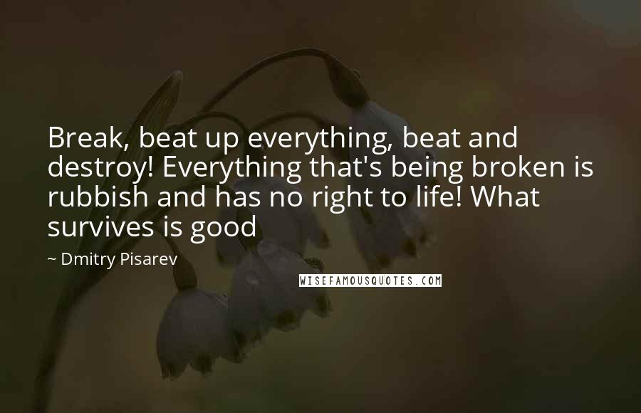 Dmitry Pisarev Quotes: Break, beat up everything, beat and destroy! Everything that's being broken is rubbish and has no right to life! What survives is good