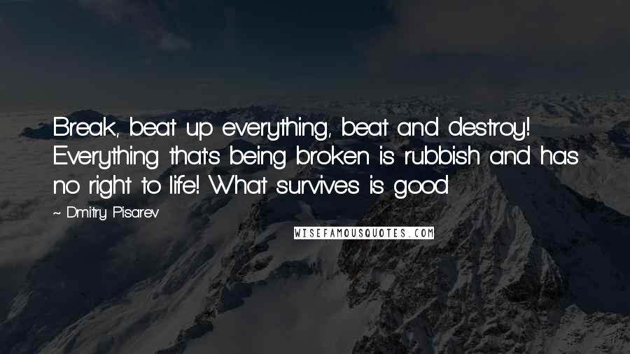 Dmitry Pisarev Quotes: Break, beat up everything, beat and destroy! Everything that's being broken is rubbish and has no right to life! What survives is good