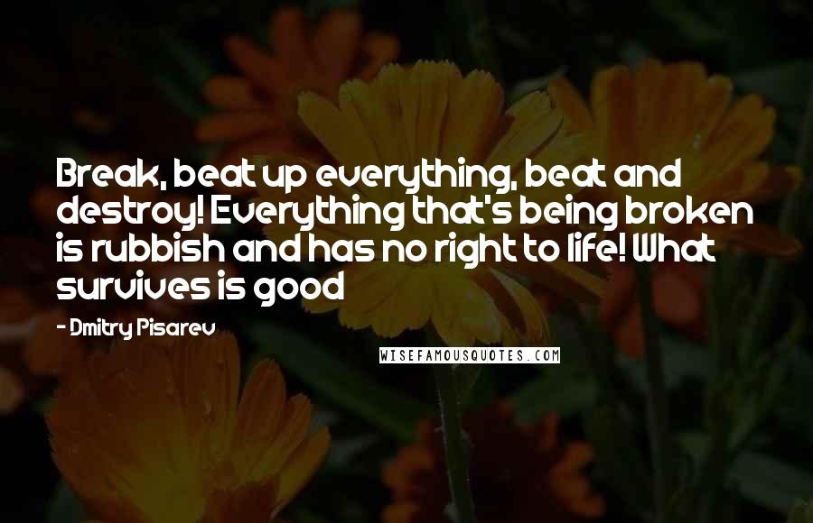 Dmitry Pisarev Quotes: Break, beat up everything, beat and destroy! Everything that's being broken is rubbish and has no right to life! What survives is good