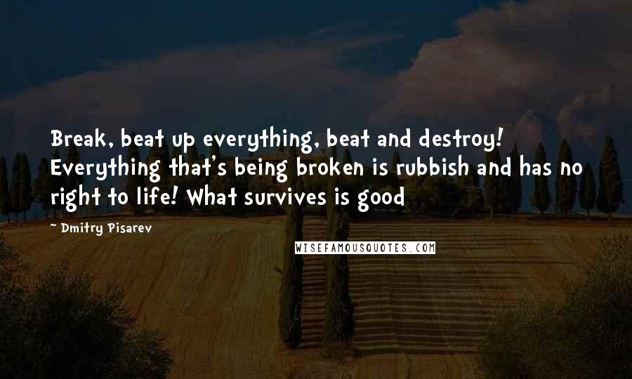 Dmitry Pisarev Quotes: Break, beat up everything, beat and destroy! Everything that's being broken is rubbish and has no right to life! What survives is good