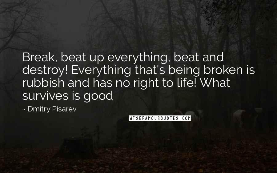 Dmitry Pisarev Quotes: Break, beat up everything, beat and destroy! Everything that's being broken is rubbish and has no right to life! What survives is good