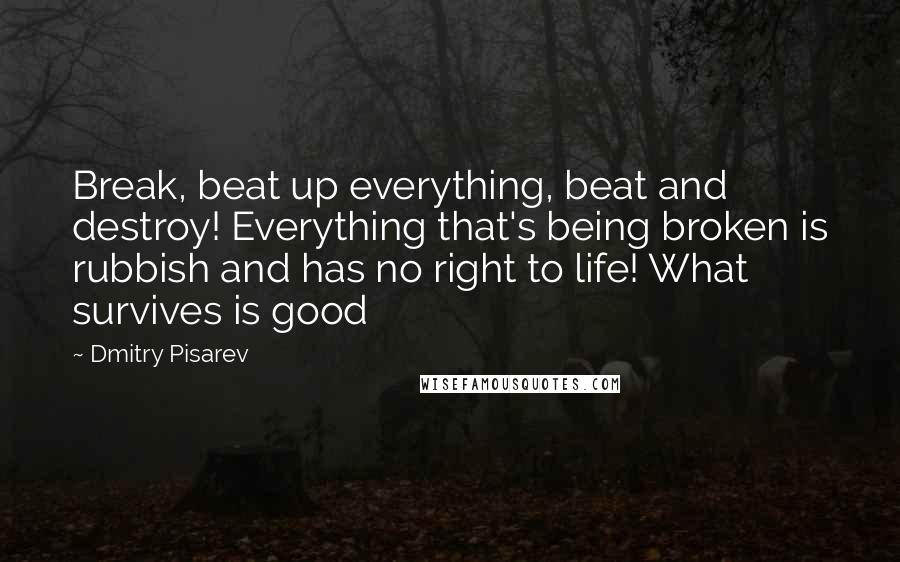 Dmitry Pisarev Quotes: Break, beat up everything, beat and destroy! Everything that's being broken is rubbish and has no right to life! What survives is good