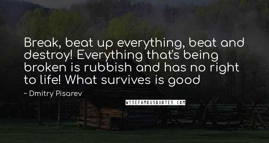 Dmitry Pisarev Quotes: Break, beat up everything, beat and destroy! Everything that's being broken is rubbish and has no right to life! What survives is good