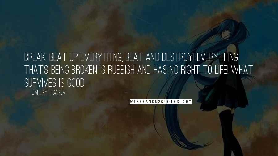 Dmitry Pisarev Quotes: Break, beat up everything, beat and destroy! Everything that's being broken is rubbish and has no right to life! What survives is good