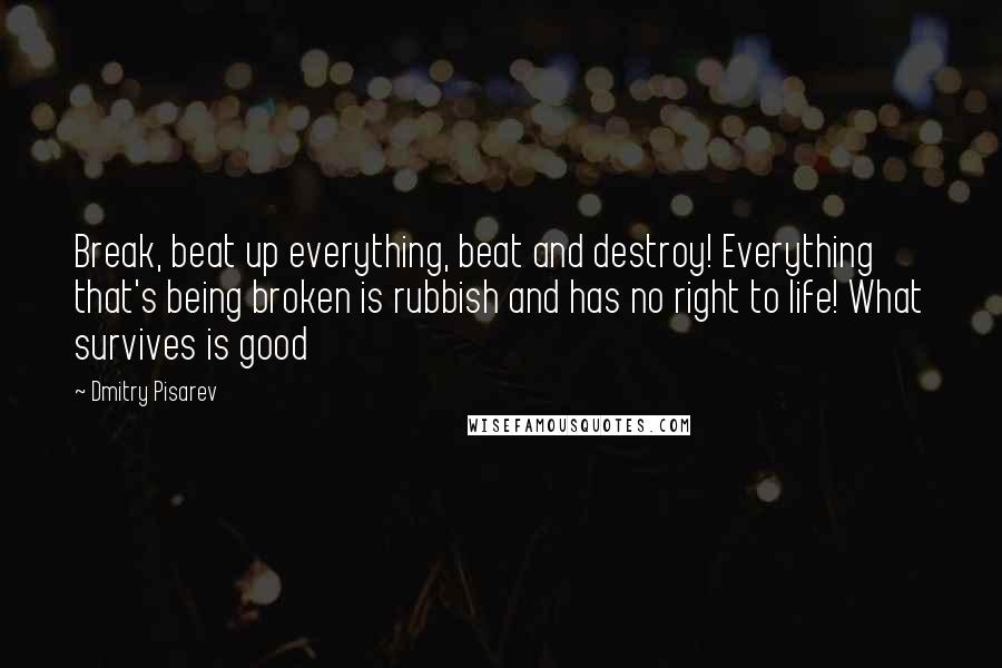 Dmitry Pisarev Quotes: Break, beat up everything, beat and destroy! Everything that's being broken is rubbish and has no right to life! What survives is good