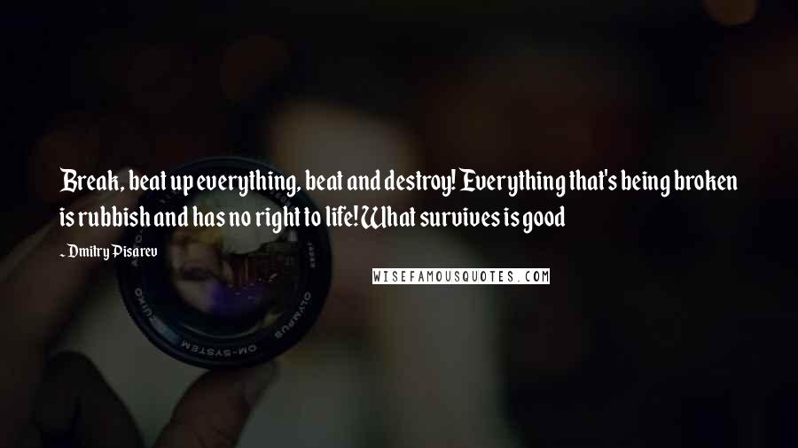 Dmitry Pisarev Quotes: Break, beat up everything, beat and destroy! Everything that's being broken is rubbish and has no right to life! What survives is good