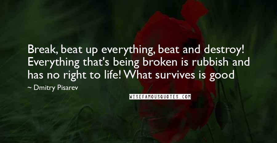 Dmitry Pisarev Quotes: Break, beat up everything, beat and destroy! Everything that's being broken is rubbish and has no right to life! What survives is good