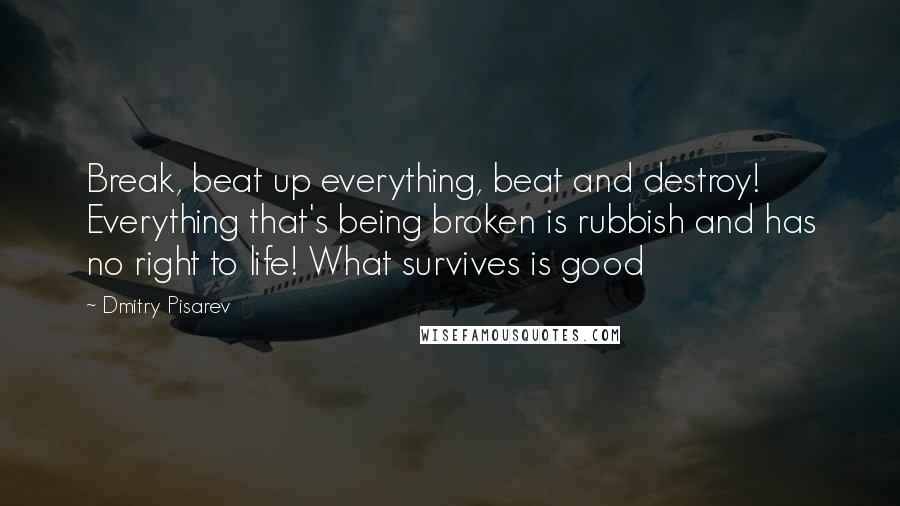 Dmitry Pisarev Quotes: Break, beat up everything, beat and destroy! Everything that's being broken is rubbish and has no right to life! What survives is good