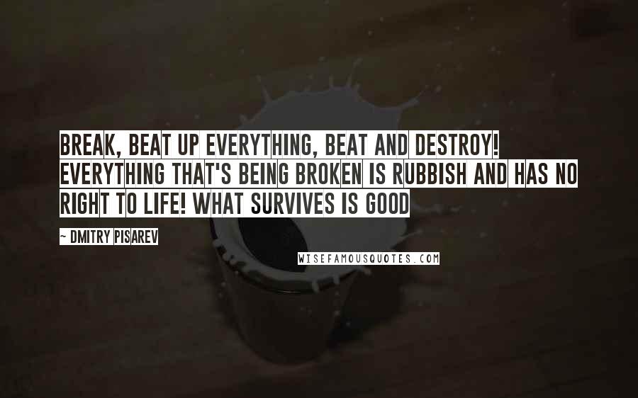 Dmitry Pisarev Quotes: Break, beat up everything, beat and destroy! Everything that's being broken is rubbish and has no right to life! What survives is good