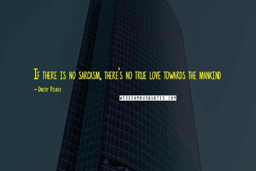 Dmitry Pisarev Quotes: If there is no sarcasm, there's no true love towards the mankind