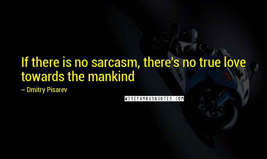 Dmitry Pisarev Quotes: If there is no sarcasm, there's no true love towards the mankind