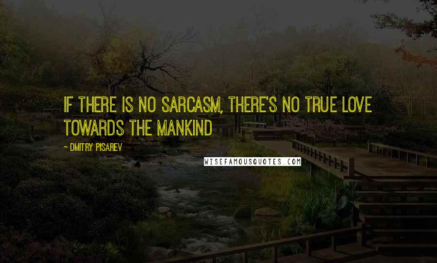 Dmitry Pisarev Quotes: If there is no sarcasm, there's no true love towards the mankind